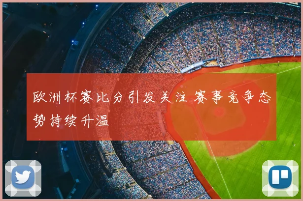 欧洲杯赛比分引发关注 赛事竞争态势持续升温
