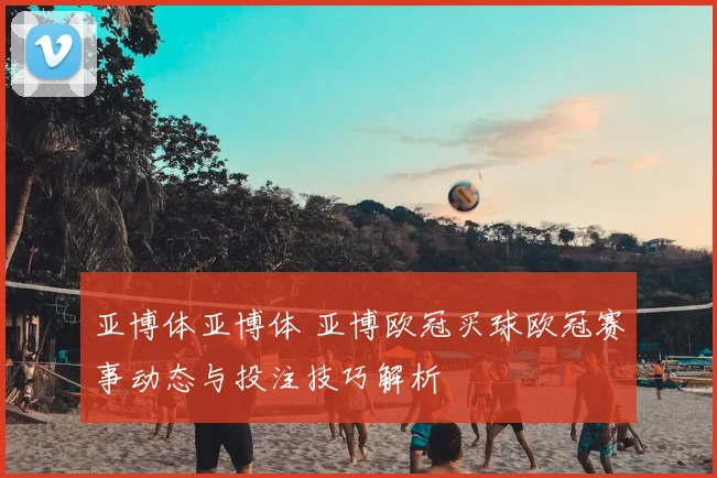 亚博体亚博体 亚博欧冠买球欧冠赛事动态与投注技巧解析