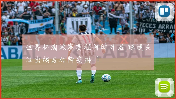 世界杯淘汰赛赛程何时开启 球迷关注出线后对阵安排_1