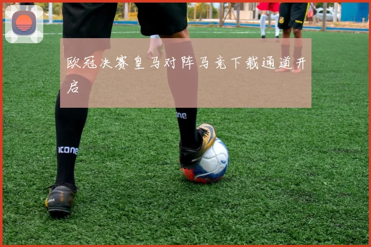 欧冠决赛皇马对阵马竞下载通道开启