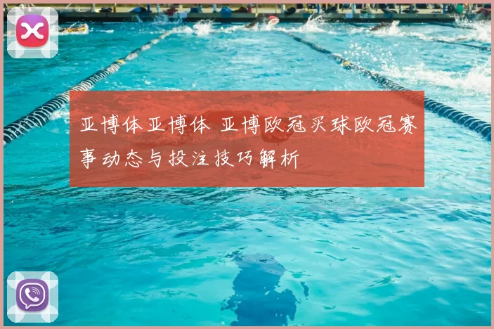 亚博体亚博体 亚博欧冠买球欧冠赛事动态与投注技巧解析