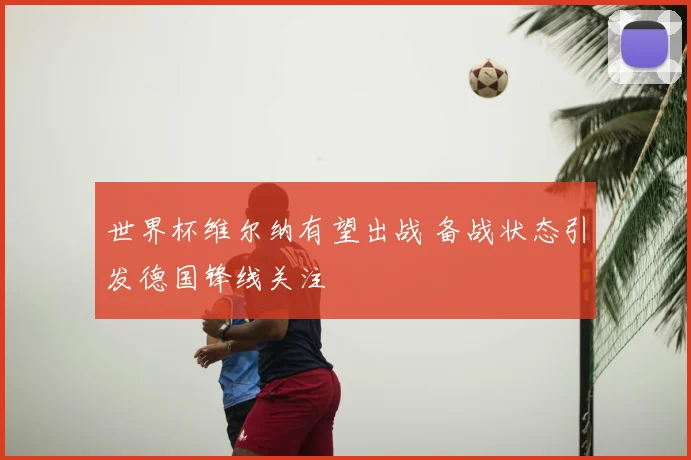 世界杯维尔纳有望出战 备战状态引发德国锋线关注