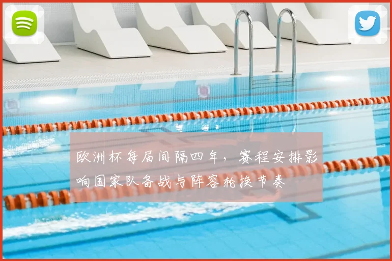 欧洲杯每届间隔四年，赛程安排影响国家队备战与阵容轮换节奏
