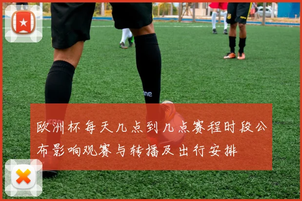 欧洲杯每天几点到几点赛程时段公布影响观赛与转播及出行安排